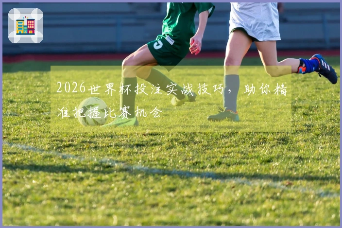 2026世界杯投注实战技巧，助你精准把握比赛机会