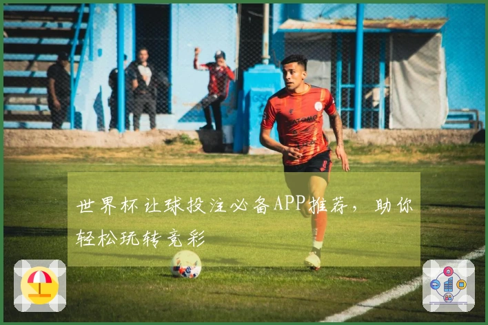 世界杯让球投注必备APP推荐，助你轻松玩转竞彩