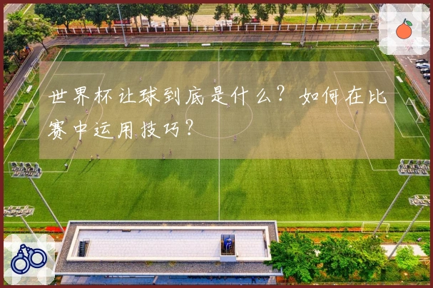 世界杯让球到底是什么？如何在比赛中运用技巧？