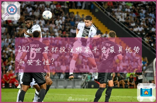 2026世界杯投注哪家平台最具优势和安全性？