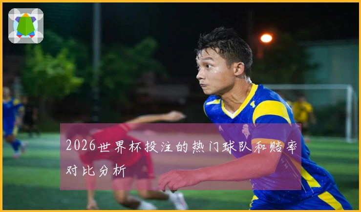 2026世界杯投注的热门球队和赔率对比分析