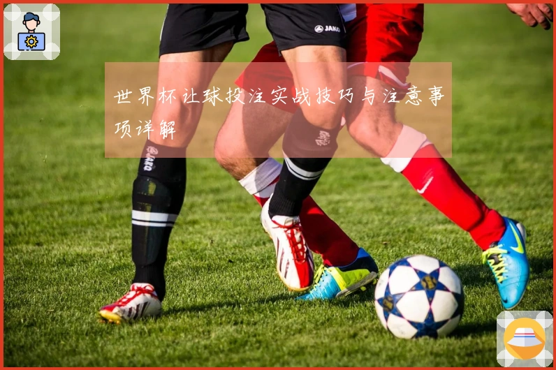 世界杯让球投注实战技巧与注意事项详解