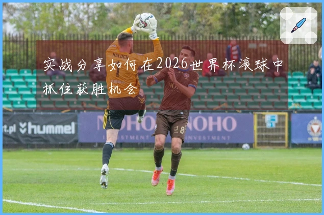 实战分享如何在2026世界杯滚球中抓住获胜机会