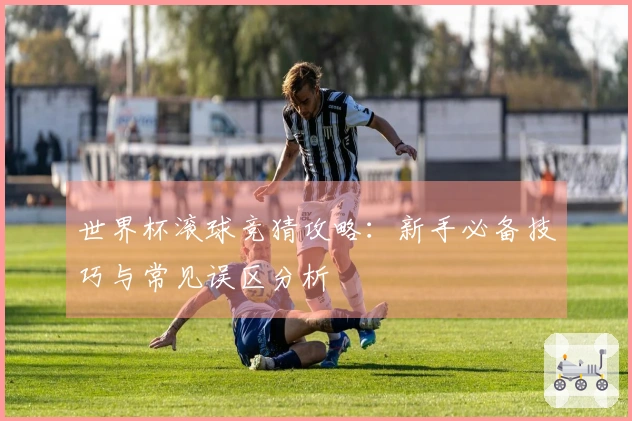 世界杯滚球竞猜攻略：新手必备技巧与常见误区分析