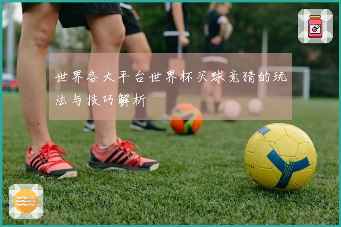 世界各大平台世界杯买球竞猜的玩法与技巧解析