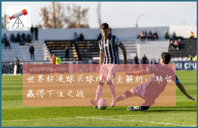 世界杯滚球买球规则全解析，助你赢得下注之战