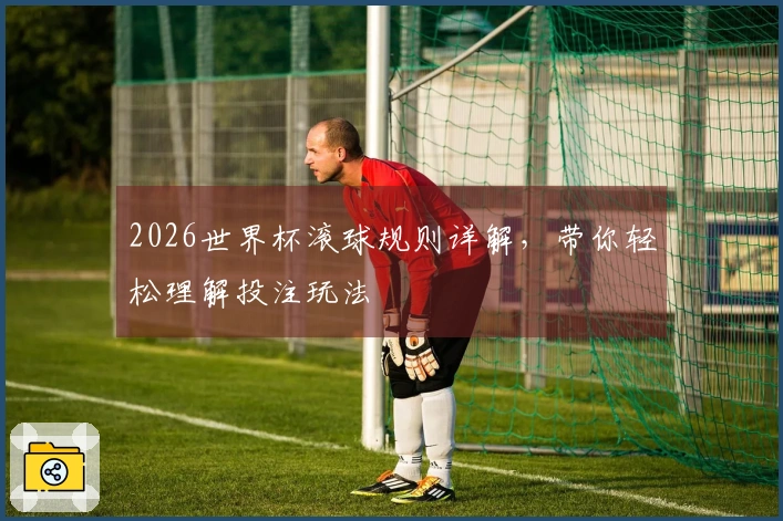 2026世界杯滚球规则详解,带你轻松理解投注玩法