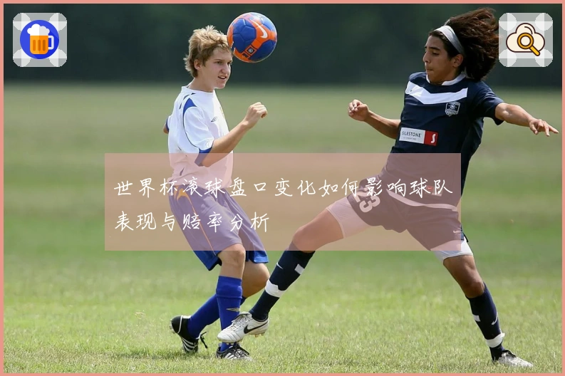 世界杯滚球盘口变化如何影响球队表现与赔率分析