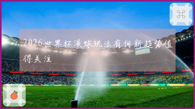 2026世界杯滚球玩法有何新趋势值得关注