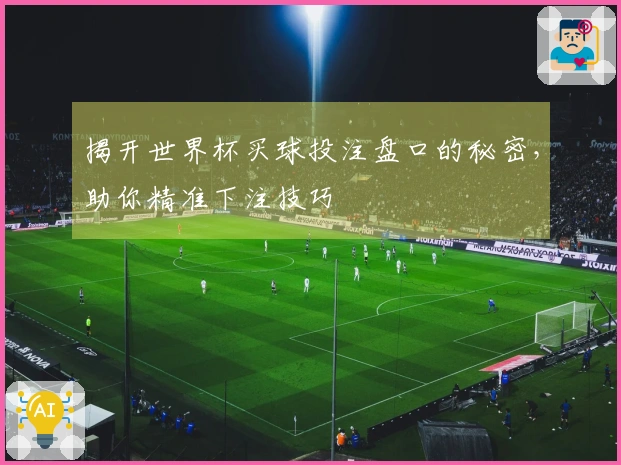 揭开世界杯买球投注盘口的秘密，助你精准下注技巧