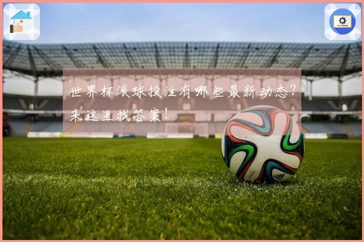世界杯滚球投注有哪些最新动态？来这里找答案！