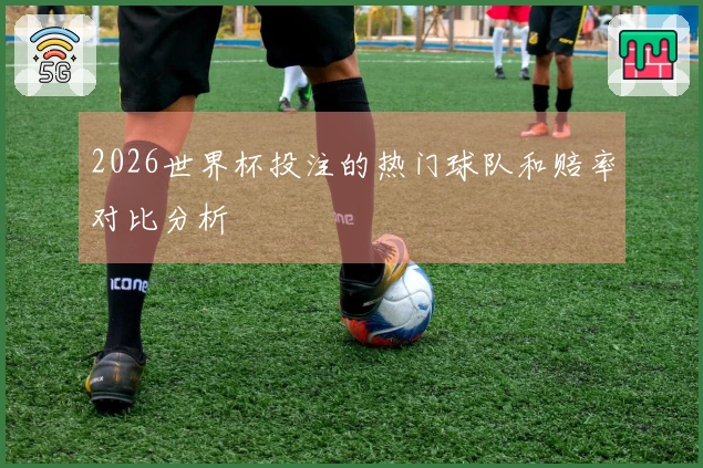 2026世界杯投注的热门球队和赔率对比分析