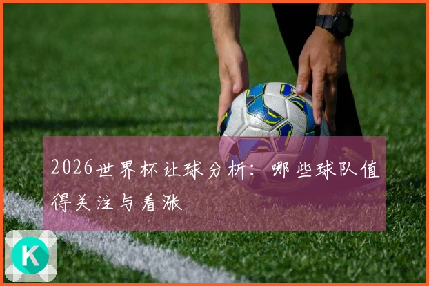 2026世界杯让球分析：哪些球队值得关注与看涨