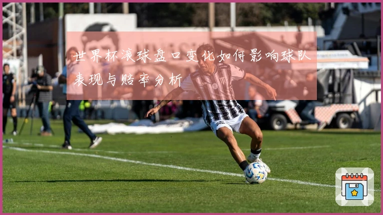 世界杯滚球盘口变化如何影响球队表现与赔率分析