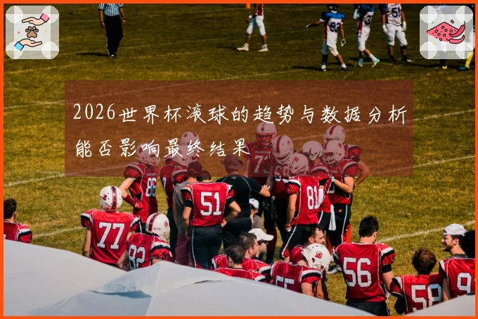 2026世界杯滚球的趋势与数据分析能否影响最终结果