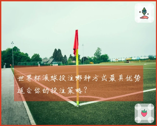 世界杯滚球投注哪种方式最具优势适合你的投注策略？