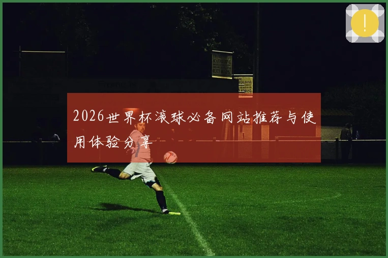 2026世界杯滚球必备网站推荐与使用体验分享