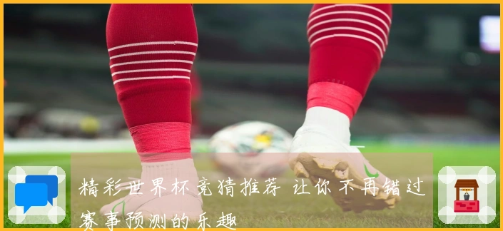 精彩世界杯竞猜推荐 让你不再错过赛事预测的乐趣