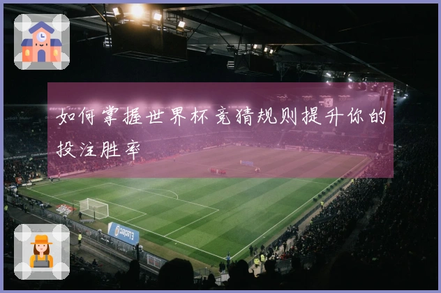 如何掌握世界杯竞猜规则提升你的投注胜率