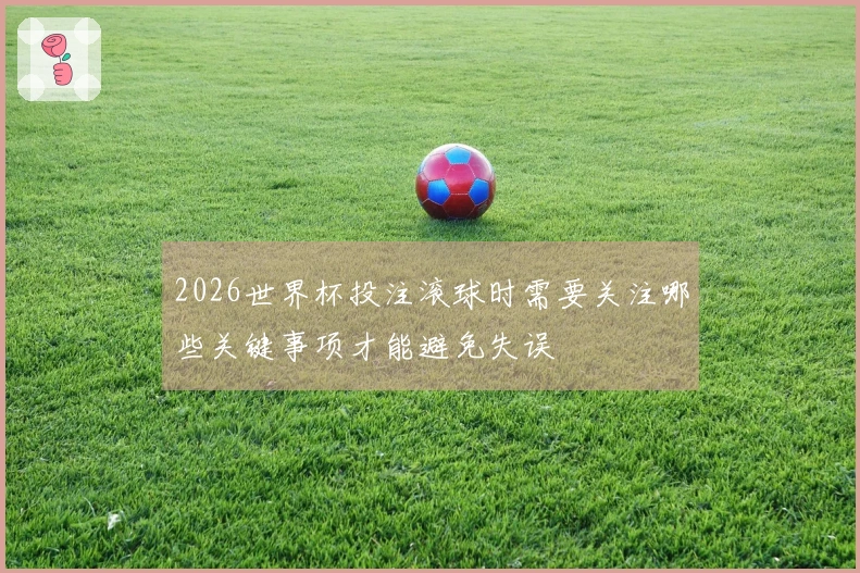 2026世界杯投注滚球时需要关注哪些关键事项才能避免失误