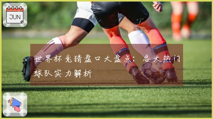 世界杯竞猜盘口大盘点：各大热门球队实力解析