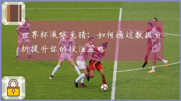 世界杯滚球竞猜:如何通过数据分析提升你的投注策略