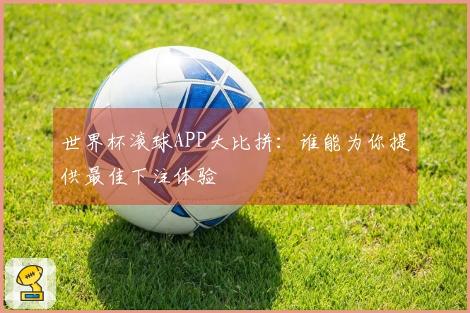 世界杯滚球APP大比拼：谁能为你提供最佳下注体验