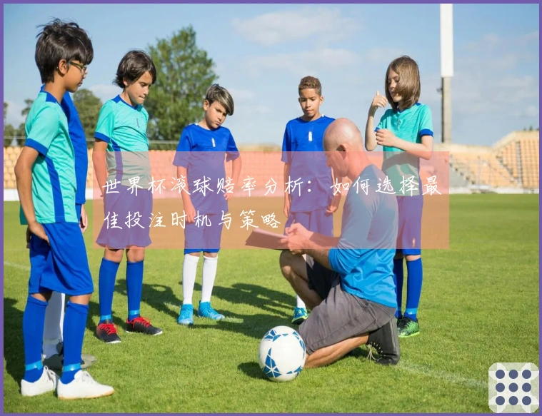 世界杯滚球赔率分析：如何选择最佳投注时机与策略
