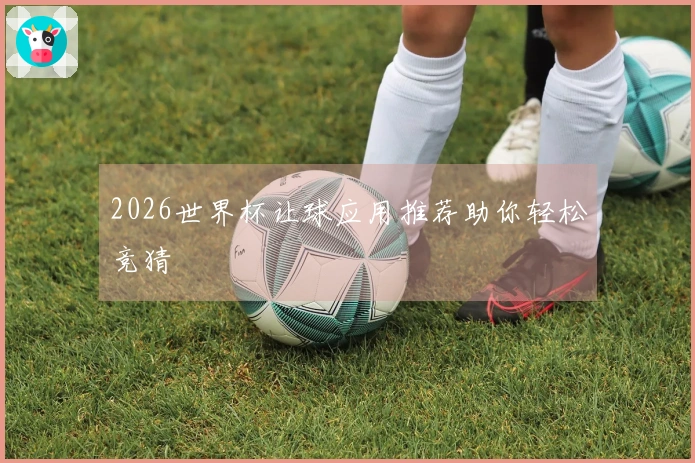 2026世界杯让球应用推荐助你轻松竞猜