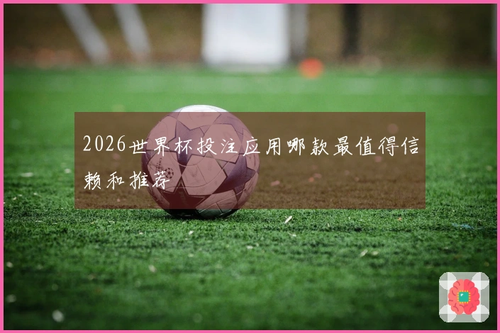 2026世界杯投注应用哪款最值得信赖和推荐