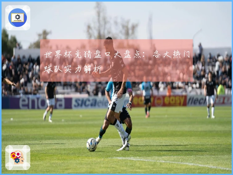 世界杯竞猜盘口大盘点：各大热门球队实力解析