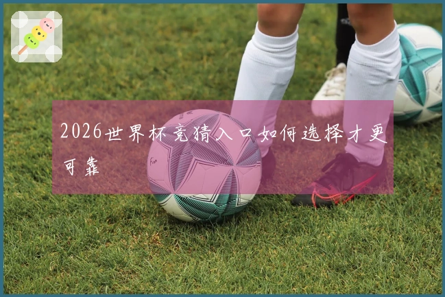 2026世界杯竞猜入口如何选择才更可靠