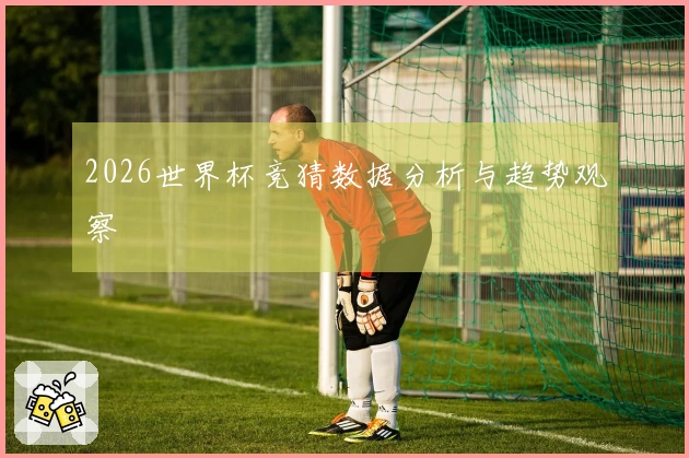 2026世界杯竞猜数据分析与趋势观察