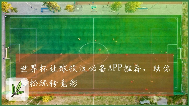 世界杯让球投注必备APP推荐，助你轻松玩转竞彩
