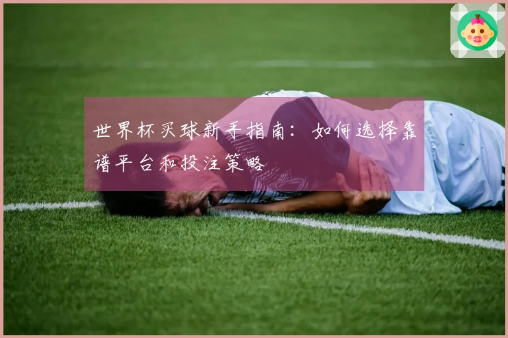 世界杯买球新手指南：如何选择靠谱平台和投注策略