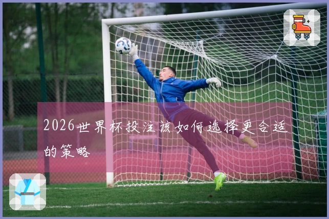2026世界杯投注该如何选择更合适的策略