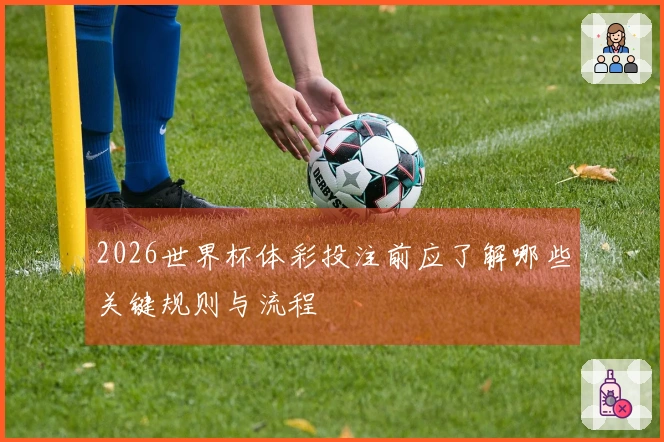 2026世界杯体彩投注前应了解哪些关键规则与流程