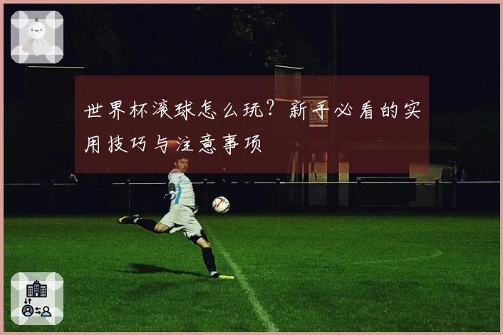 世界杯滚球怎么玩？新手必看的实用技巧与注意事项
