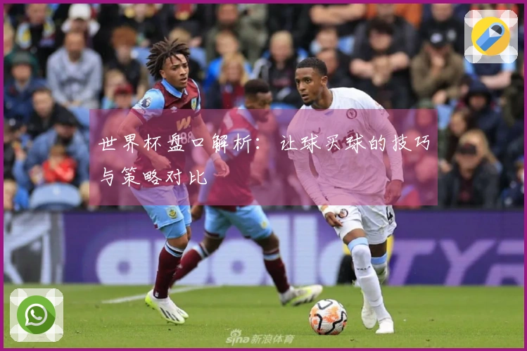 世界杯盘口解析:让球买球的技巧与策略对比