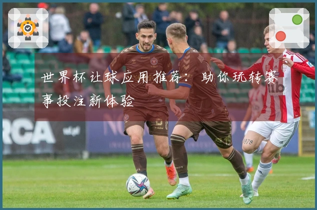 世界杯让球应用推荐：助你玩转赛事投注新体验