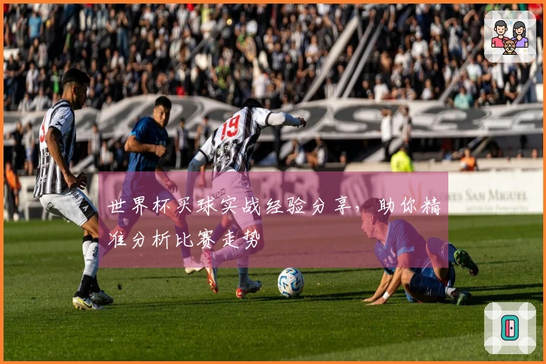 世界杯买球实战经验分享，助你精准分析比赛走势