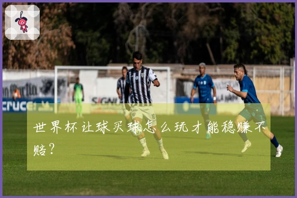 世界杯让球买球怎么玩才能稳赚不赔？